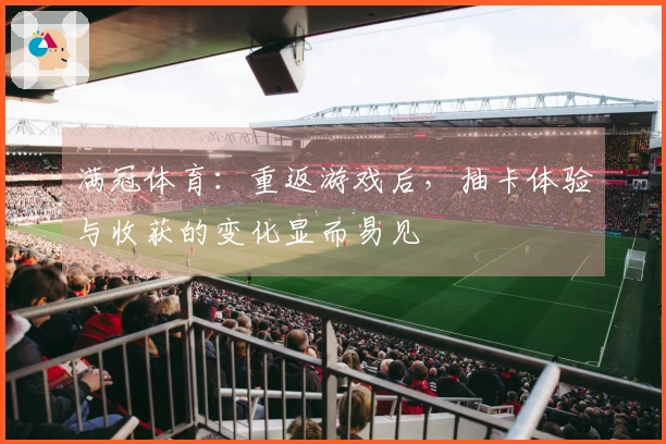 满冠体育：重返游戏后，抽卡体验与收获的变化显而易见