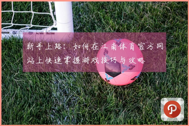 新手上路：如何在江南体育官方网站上快速掌握游戏技巧与攻略