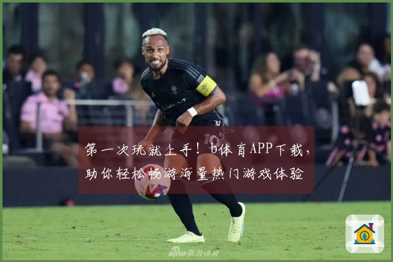 第一次玩就上手！b体育APP下载，助你轻松畅游海量热门游戏体验