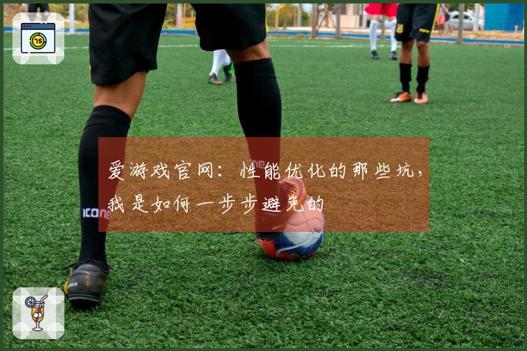 爱游戏官网：性能优化的那些坑，我是如何一步步避免的