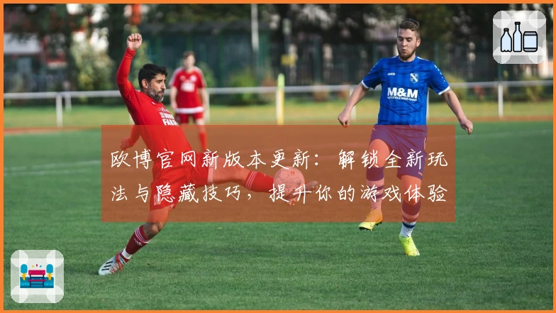 欧博官网新版本更新：解锁全新玩法与隐藏技巧，提升你的游戏体验