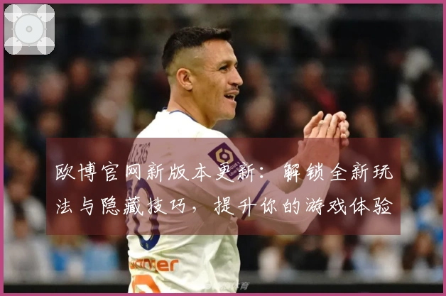 欧博官网新版本更新：解锁全新玩法与隐藏技巧，提升你的游戏体验