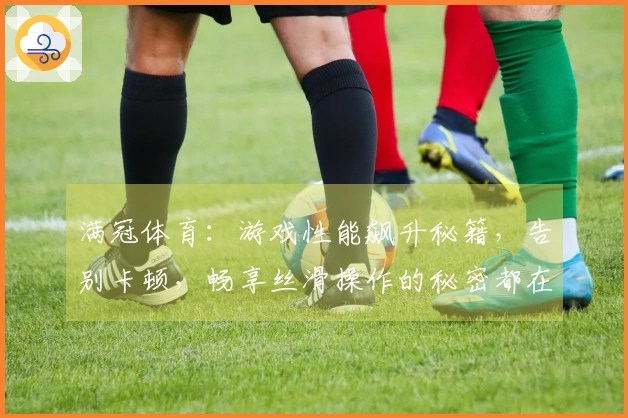 满冠体育：游戏性能飙升秘籍，告别卡顿，畅享丝滑操作的秘密都在这！