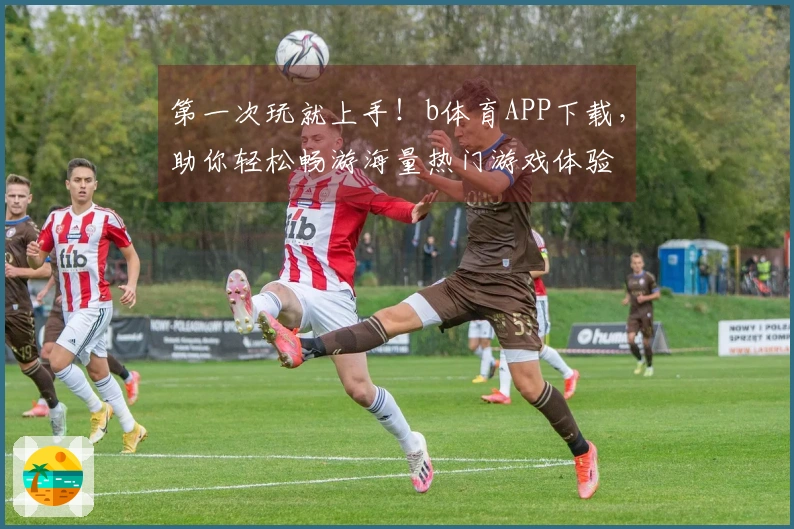 第一次玩就上手！b体育APP下载，助你轻松畅游海量热门游戏体验