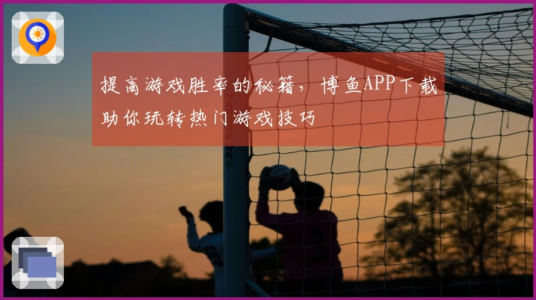 提高游戏胜率的秘籍，博鱼APP下载助你玩转热门游戏技巧