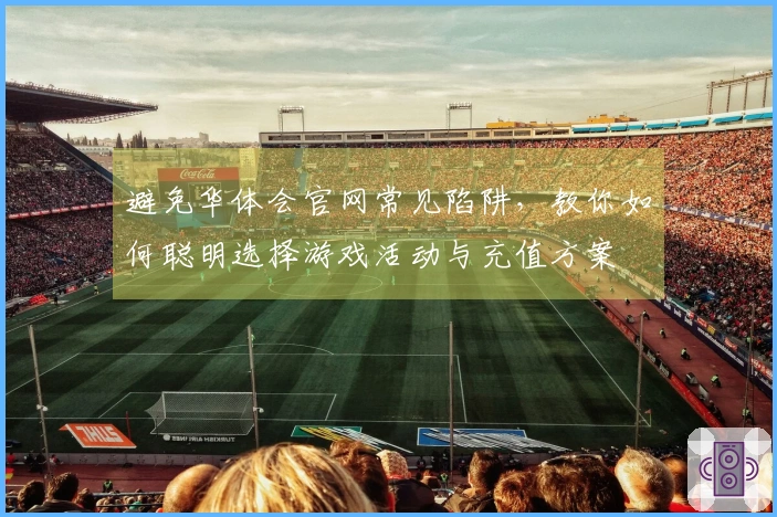 避免华体会官网常见陷阱，教你如何聪明选择游戏活动与充值方案