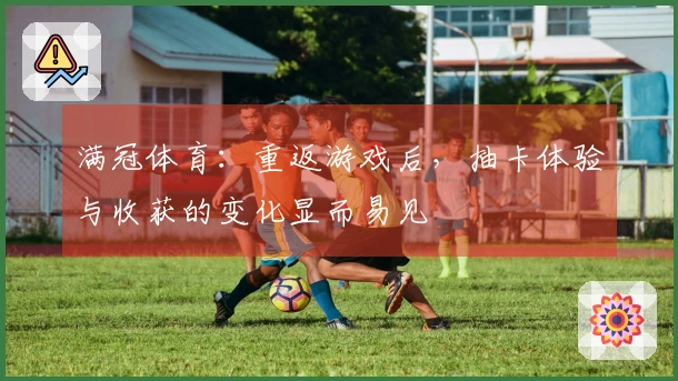 满冠体育：重返游戏后，抽卡体验与收获的变化显而易见